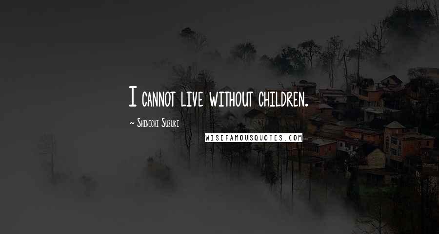 Shinichi Suzuki Quotes: I cannot live without children.