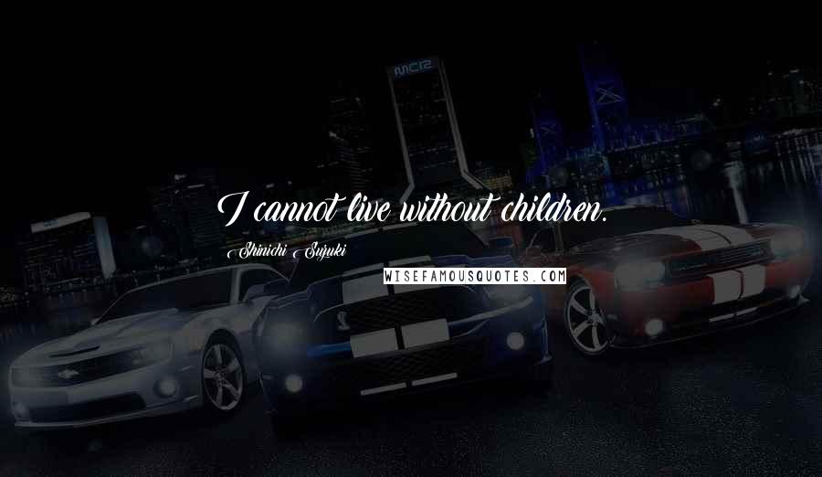 Shinichi Suzuki Quotes: I cannot live without children.