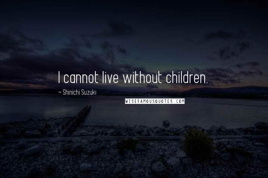 Shinichi Suzuki Quotes: I cannot live without children.