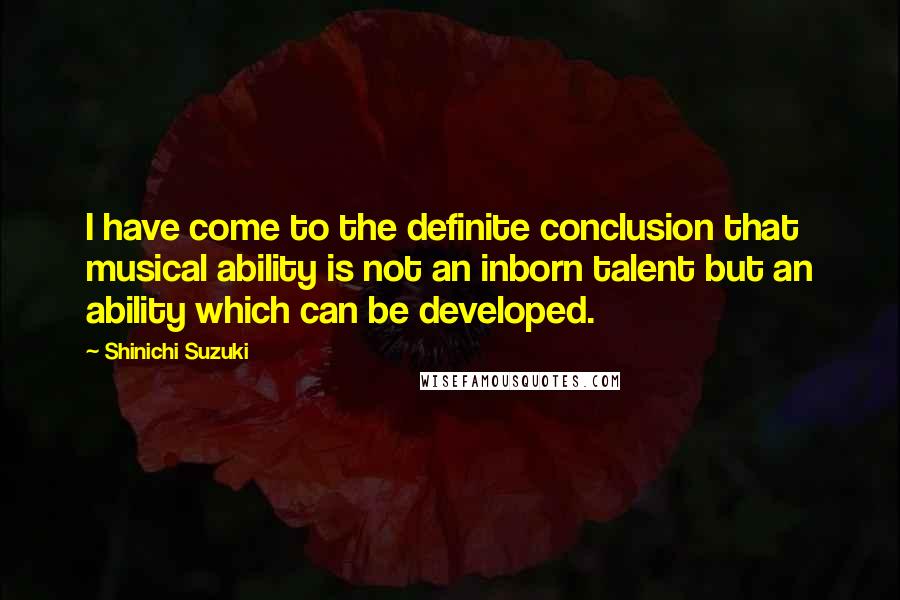 Shinichi Suzuki Quotes: I have come to the definite conclusion that musical ability is not an inborn talent but an ability which can be developed.
