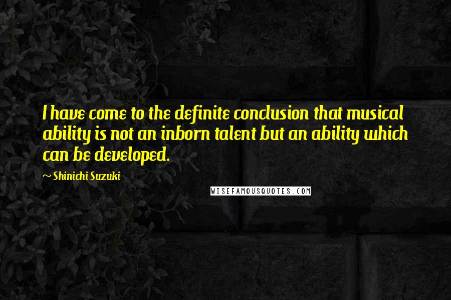 Shinichi Suzuki Quotes: I have come to the definite conclusion that musical ability is not an inborn talent but an ability which can be developed.