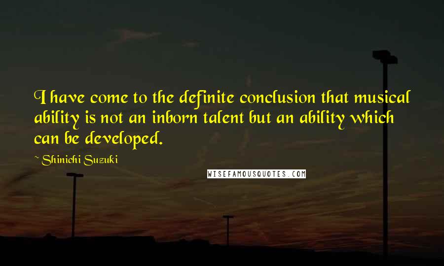 Shinichi Suzuki Quotes: I have come to the definite conclusion that musical ability is not an inborn talent but an ability which can be developed.