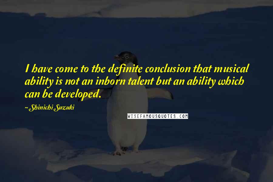 Shinichi Suzuki Quotes: I have come to the definite conclusion that musical ability is not an inborn talent but an ability which can be developed.
