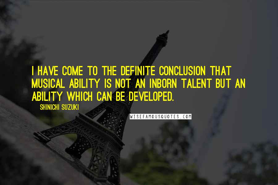Shinichi Suzuki Quotes: I have come to the definite conclusion that musical ability is not an inborn talent but an ability which can be developed.