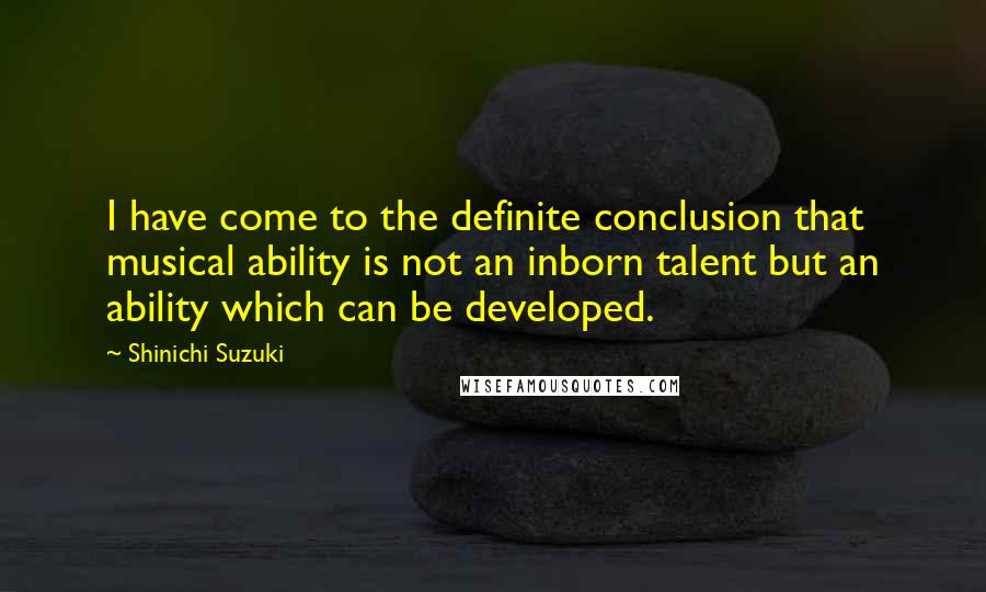 Shinichi Suzuki Quotes: I have come to the definite conclusion that musical ability is not an inborn talent but an ability which can be developed.