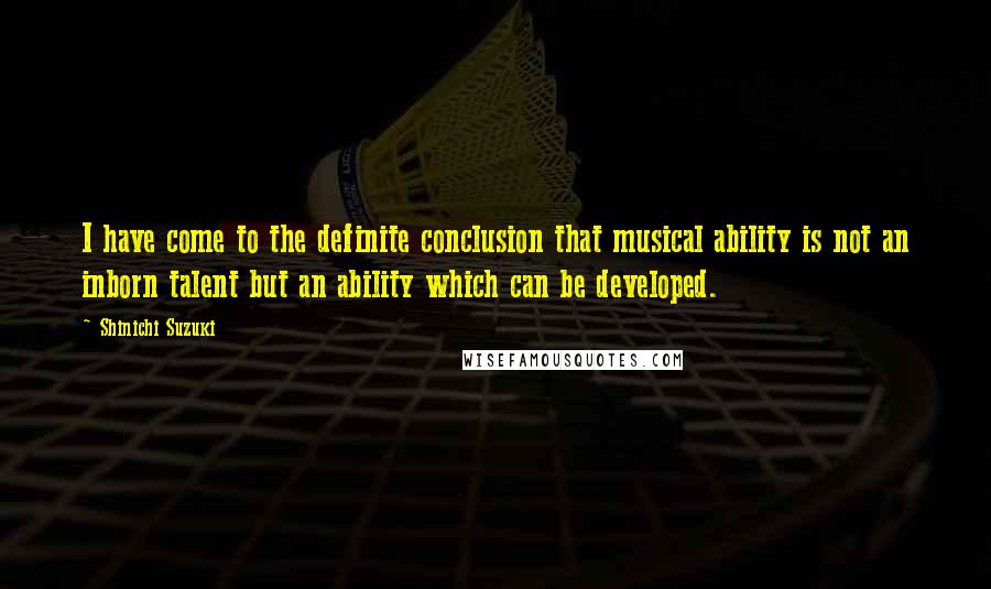 Shinichi Suzuki Quotes: I have come to the definite conclusion that musical ability is not an inborn talent but an ability which can be developed.