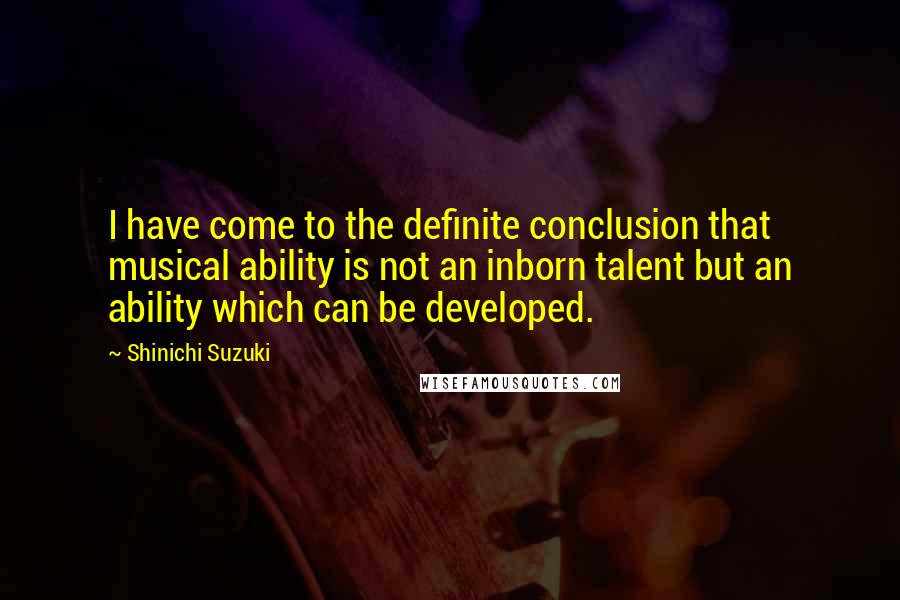 Shinichi Suzuki Quotes: I have come to the definite conclusion that musical ability is not an inborn talent but an ability which can be developed.