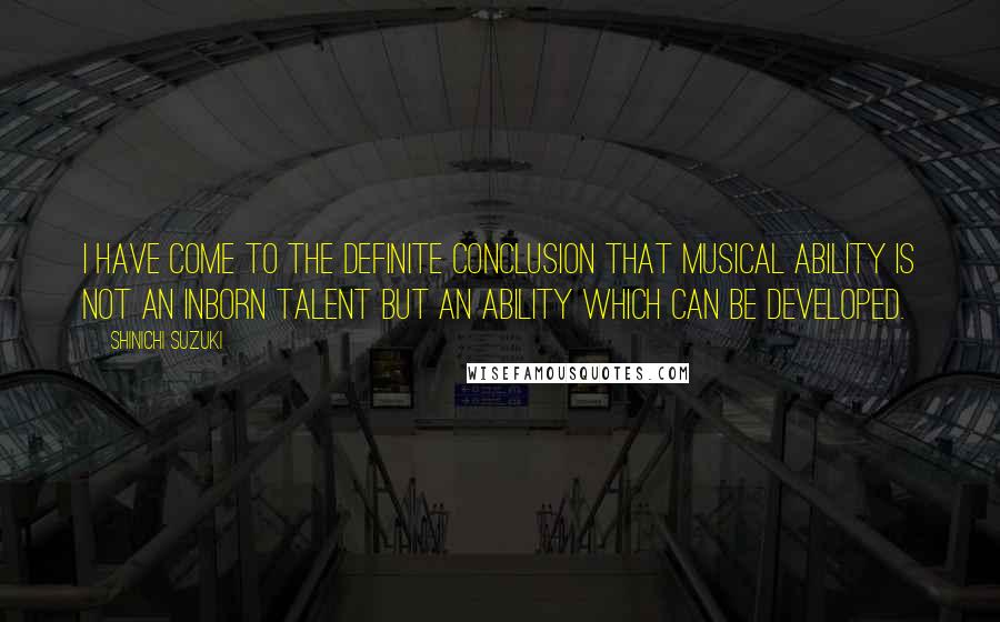 Shinichi Suzuki Quotes: I have come to the definite conclusion that musical ability is not an inborn talent but an ability which can be developed.