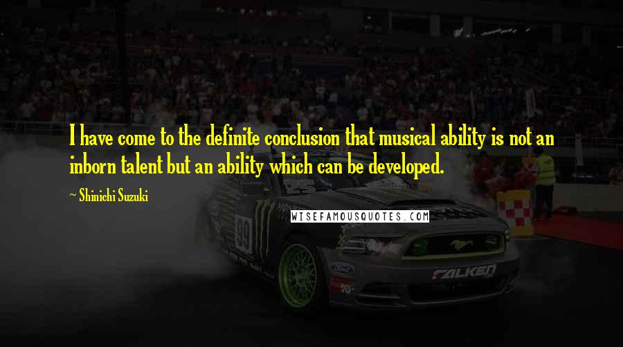 Shinichi Suzuki Quotes: I have come to the definite conclusion that musical ability is not an inborn talent but an ability which can be developed.