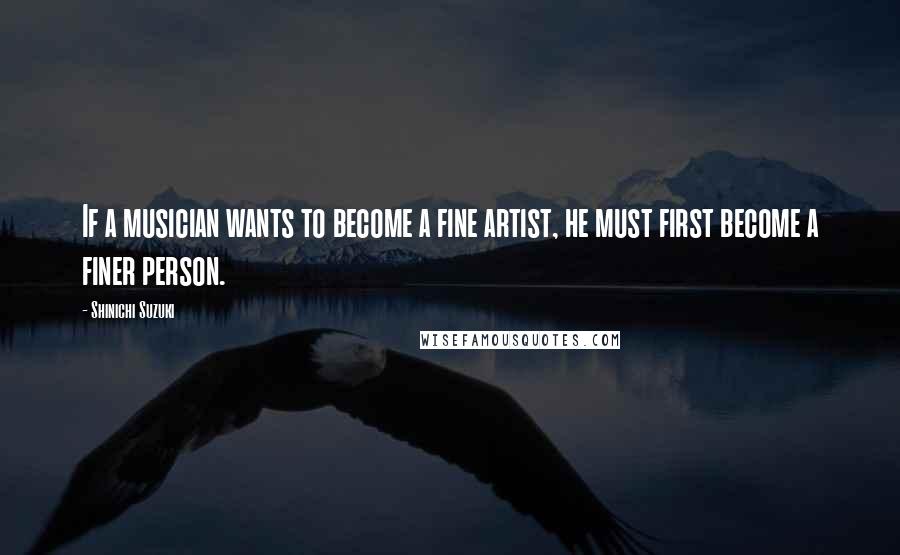 Shinichi Suzuki Quotes: If a musician wants to become a fine artist, he must first become a finer person.