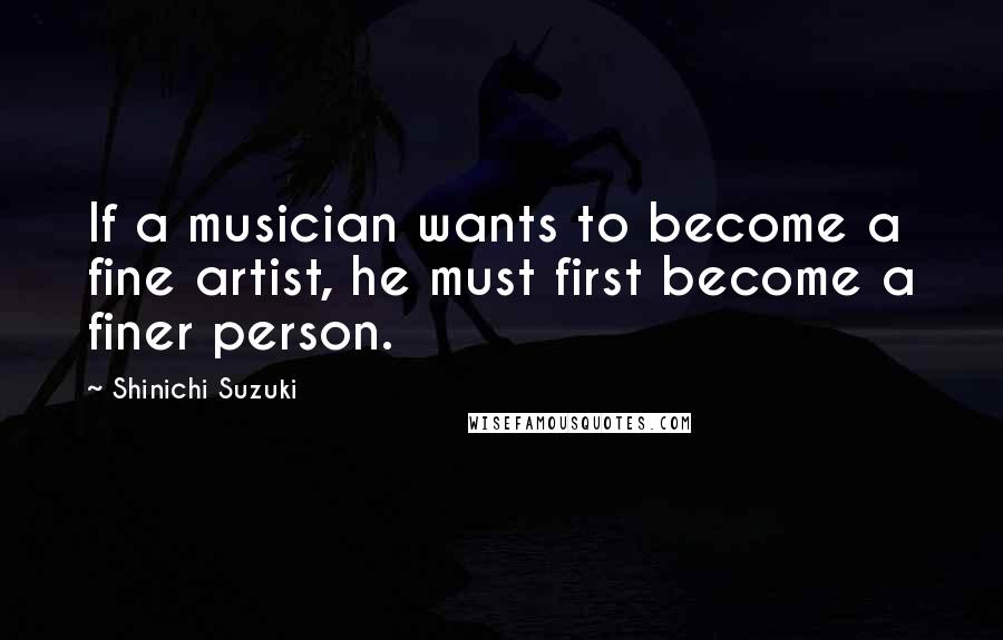 Shinichi Suzuki Quotes: If a musician wants to become a fine artist, he must first become a finer person.