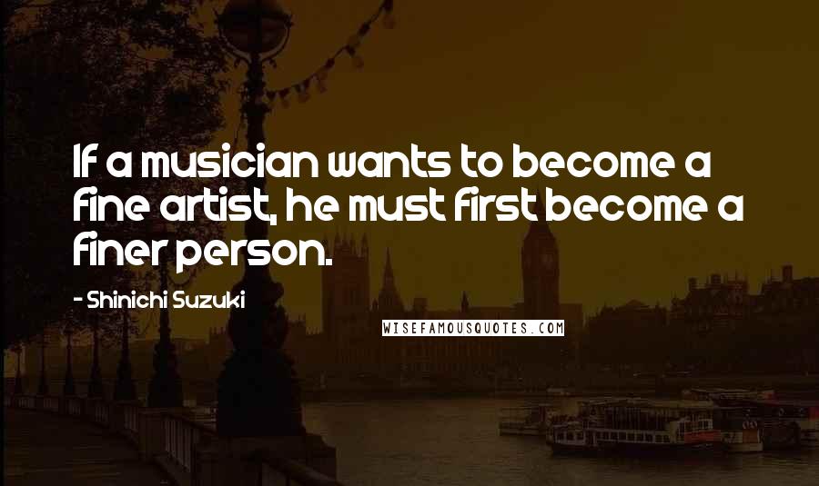 Shinichi Suzuki Quotes: If a musician wants to become a fine artist, he must first become a finer person.