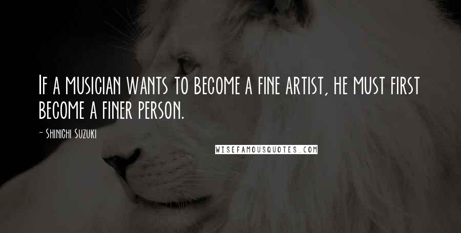 Shinichi Suzuki Quotes: If a musician wants to become a fine artist, he must first become a finer person.