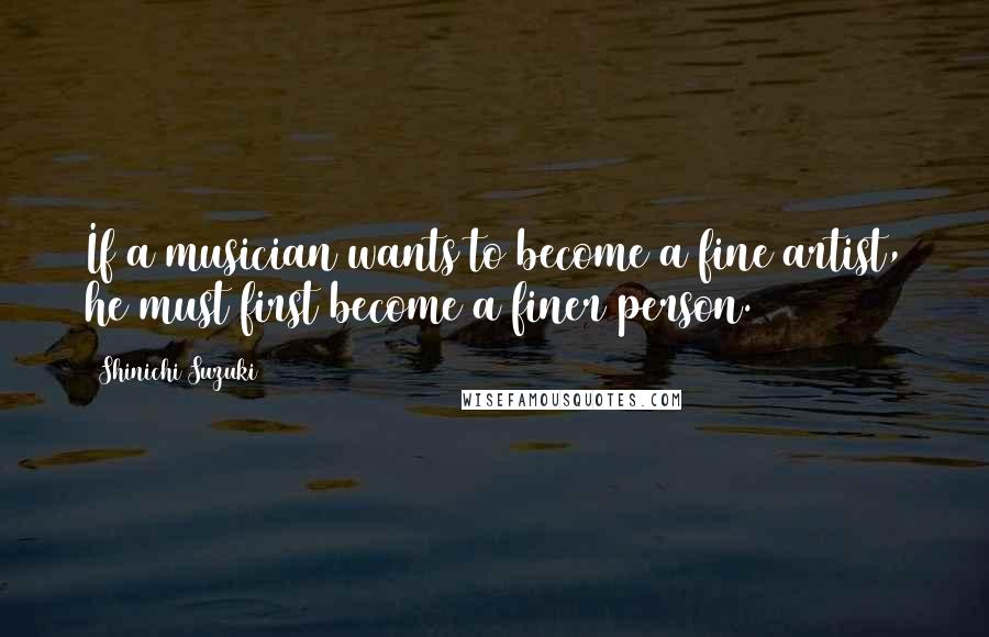 Shinichi Suzuki Quotes: If a musician wants to become a fine artist, he must first become a finer person.