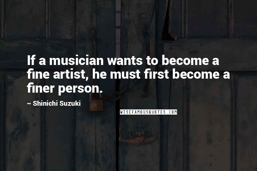 Shinichi Suzuki Quotes: If a musician wants to become a fine artist, he must first become a finer person.