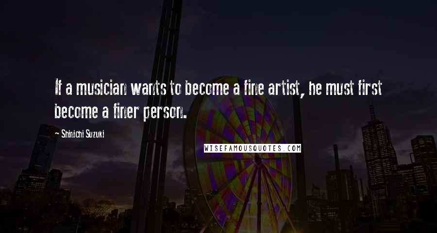 Shinichi Suzuki Quotes: If a musician wants to become a fine artist, he must first become a finer person.