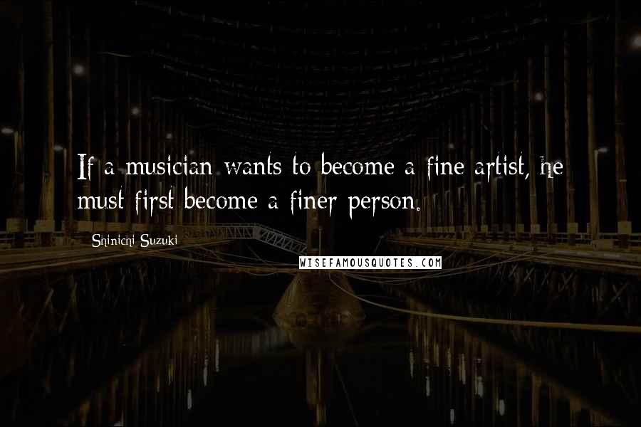 Shinichi Suzuki Quotes: If a musician wants to become a fine artist, he must first become a finer person.