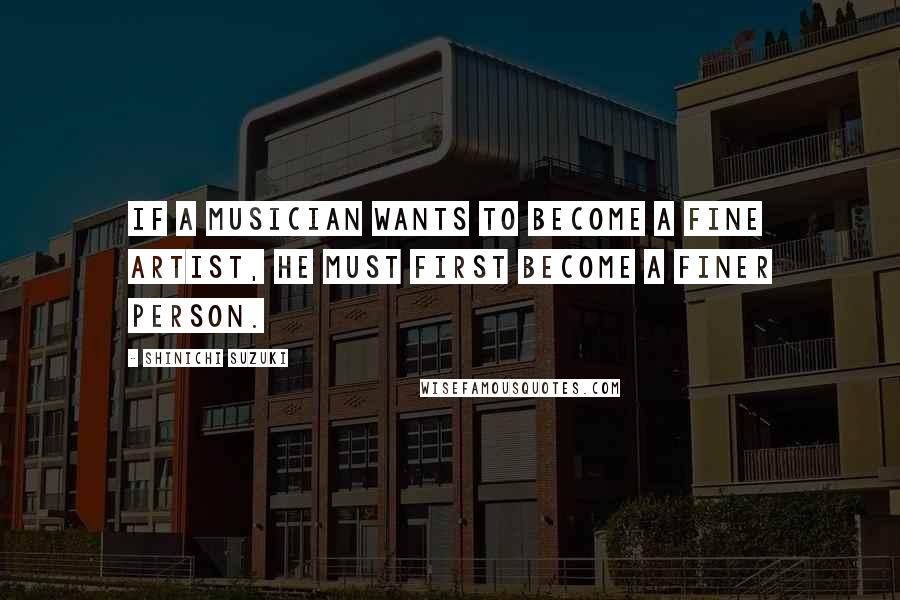 Shinichi Suzuki Quotes: If a musician wants to become a fine artist, he must first become a finer person.