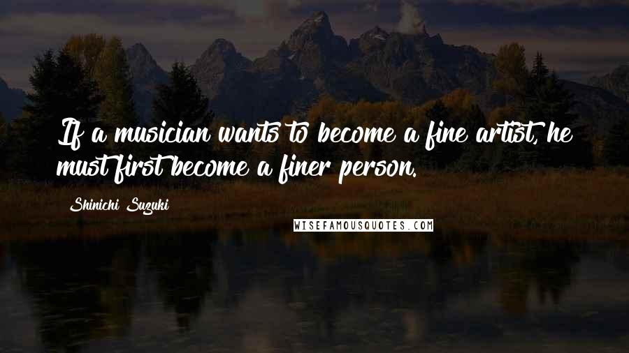 Shinichi Suzuki Quotes: If a musician wants to become a fine artist, he must first become a finer person.