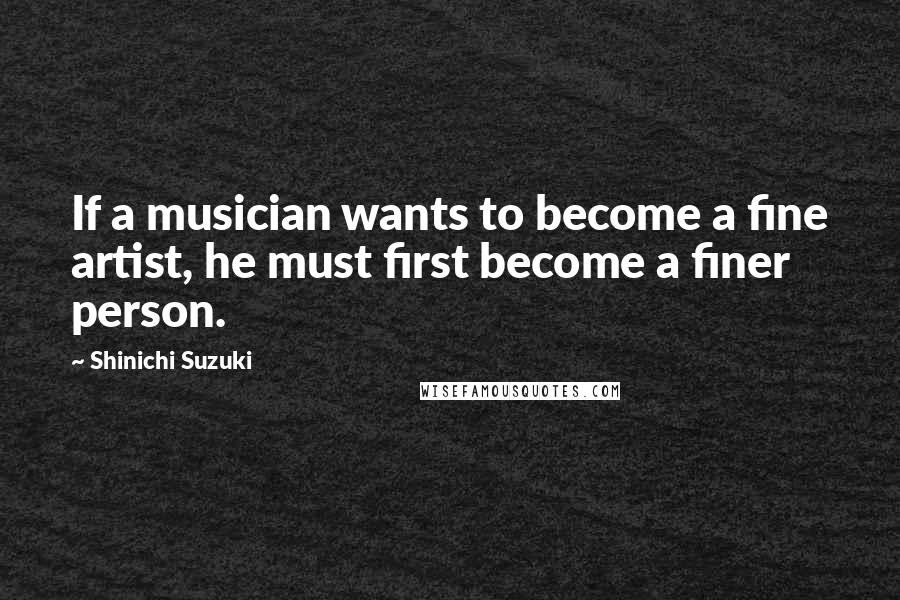 Shinichi Suzuki Quotes: If a musician wants to become a fine artist, he must first become a finer person.