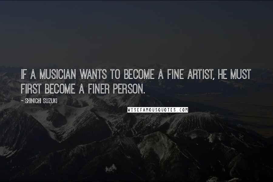 Shinichi Suzuki Quotes: If a musician wants to become a fine artist, he must first become a finer person.