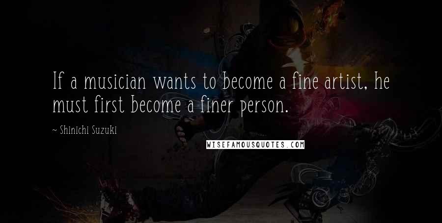 Shinichi Suzuki Quotes: If a musician wants to become a fine artist, he must first become a finer person.