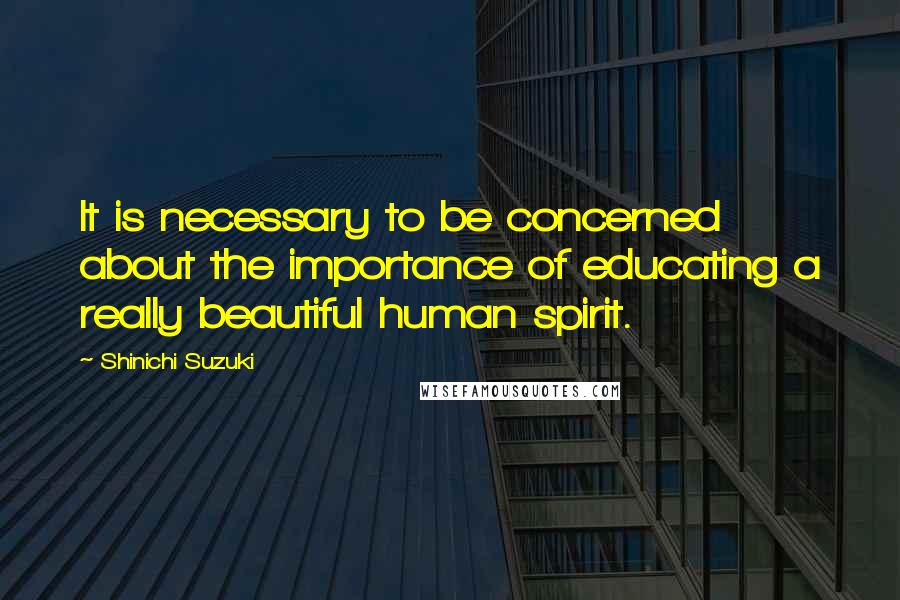 Shinichi Suzuki Quotes: It is necessary to be concerned about the importance of educating a really beautiful human spirit.