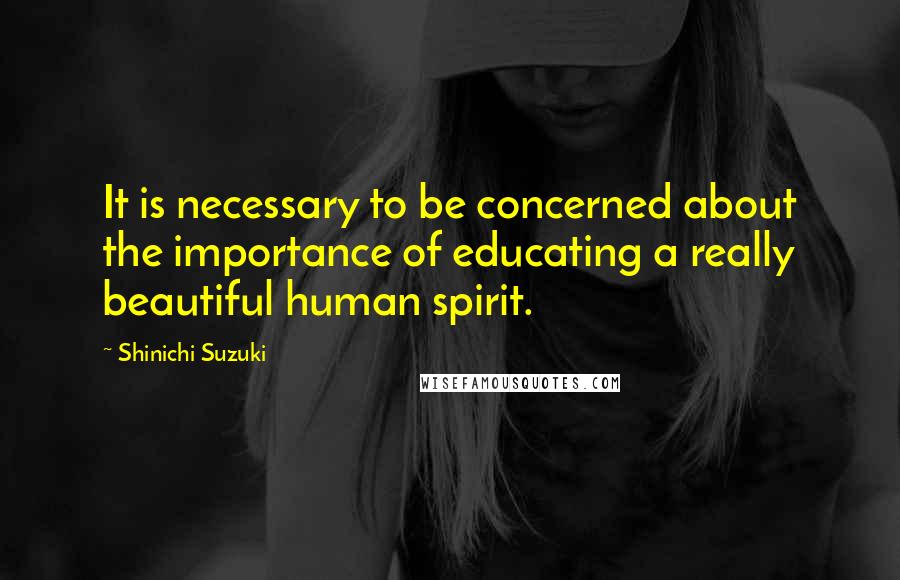 Shinichi Suzuki Quotes: It is necessary to be concerned about the importance of educating a really beautiful human spirit.