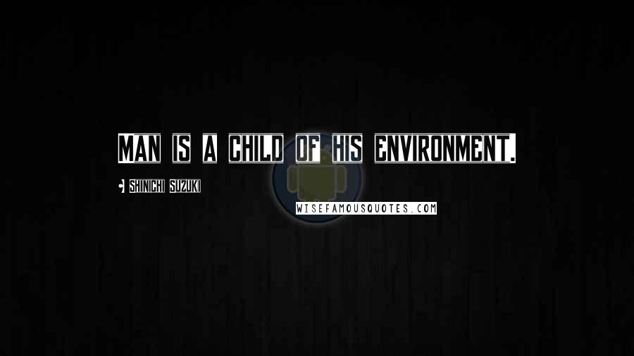 Shinichi Suzuki Quotes: Man is a child of his environment.