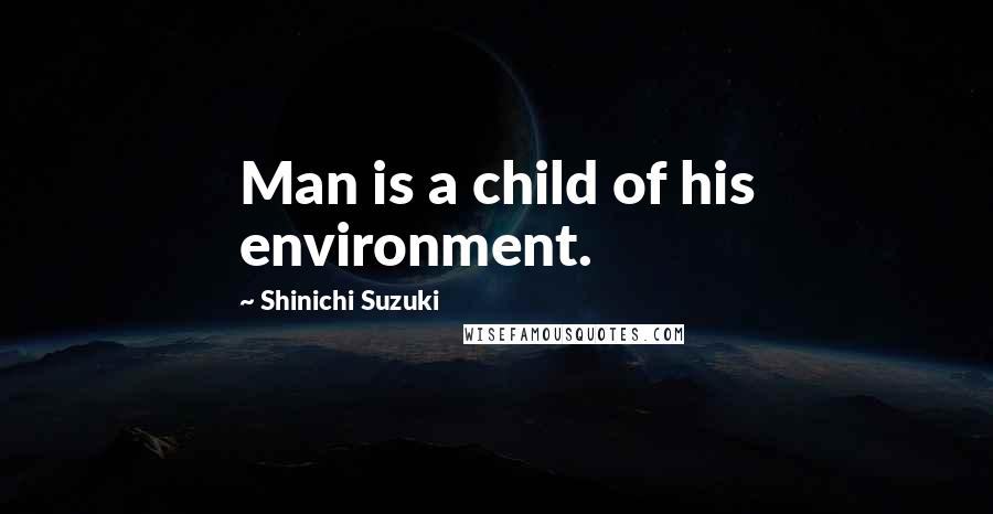 Shinichi Suzuki Quotes: Man is a child of his environment.