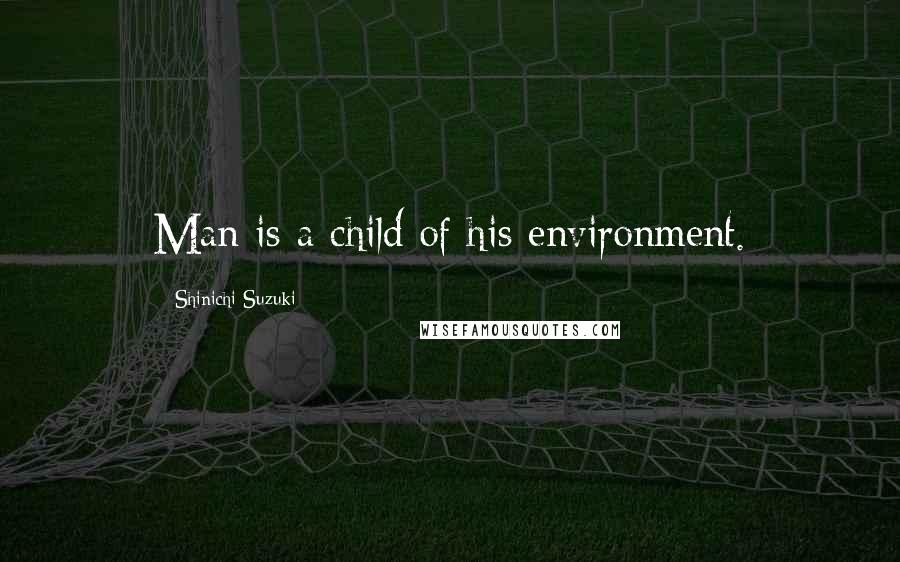 Shinichi Suzuki Quotes: Man is a child of his environment.