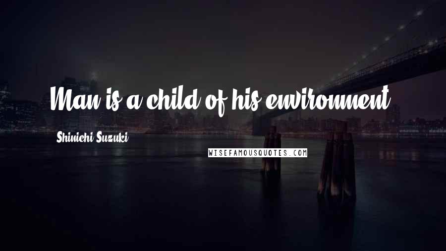 Shinichi Suzuki Quotes: Man is a child of his environment.