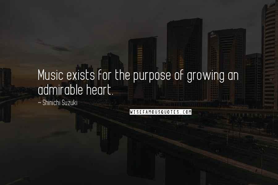 Shinichi Suzuki Quotes: Music exists for the purpose of growing an admirable heart.