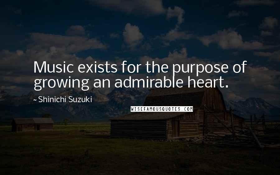Shinichi Suzuki Quotes: Music exists for the purpose of growing an admirable heart.