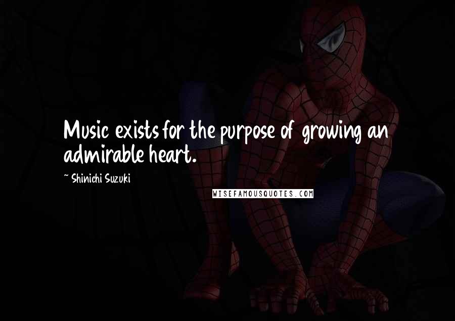 Shinichi Suzuki Quotes: Music exists for the purpose of growing an admirable heart.