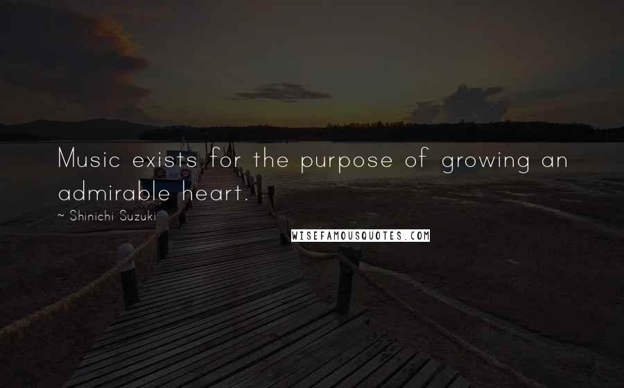 Shinichi Suzuki Quotes: Music exists for the purpose of growing an admirable heart.