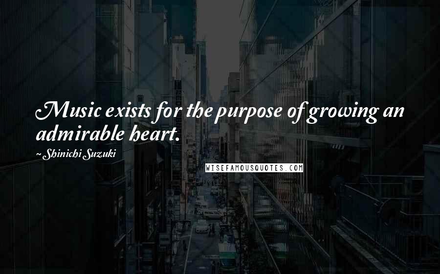 Shinichi Suzuki Quotes: Music exists for the purpose of growing an admirable heart.