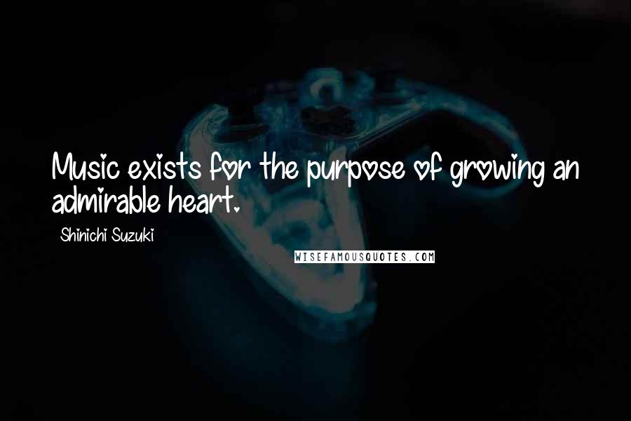 Shinichi Suzuki Quotes: Music exists for the purpose of growing an admirable heart.