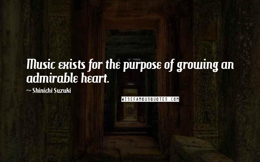 Shinichi Suzuki Quotes: Music exists for the purpose of growing an admirable heart.