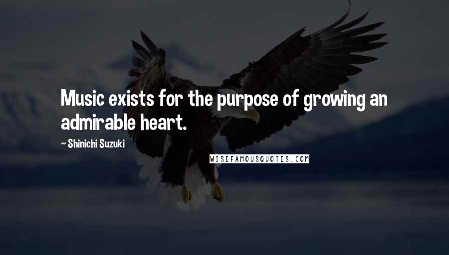 Shinichi Suzuki Quotes: Music exists for the purpose of growing an admirable heart.