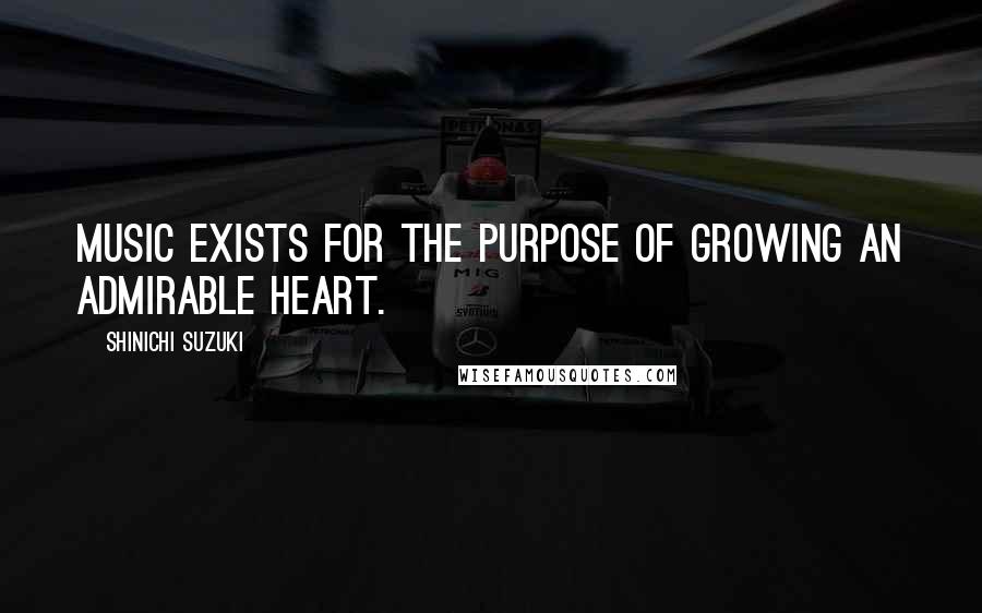 Shinichi Suzuki Quotes: Music exists for the purpose of growing an admirable heart.