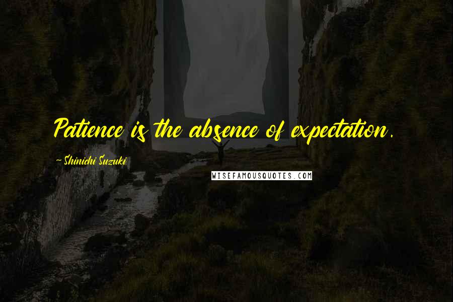 Shinichi Suzuki Quotes: Patience is the absence of expectation.