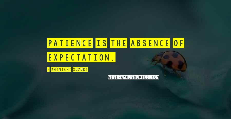 Shinichi Suzuki Quotes: Patience is the absence of expectation.
