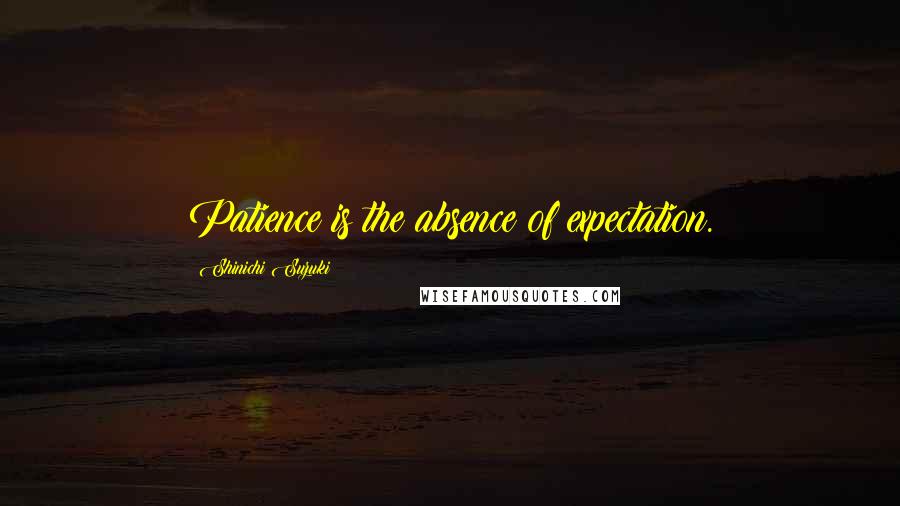 Shinichi Suzuki Quotes: Patience is the absence of expectation.