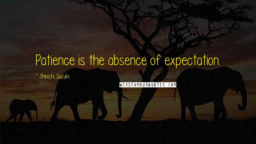 Shinichi Suzuki Quotes: Patience is the absence of expectation.