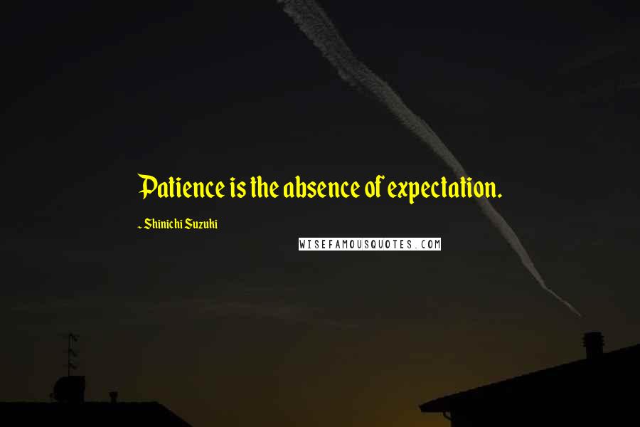 Shinichi Suzuki Quotes: Patience is the absence of expectation.