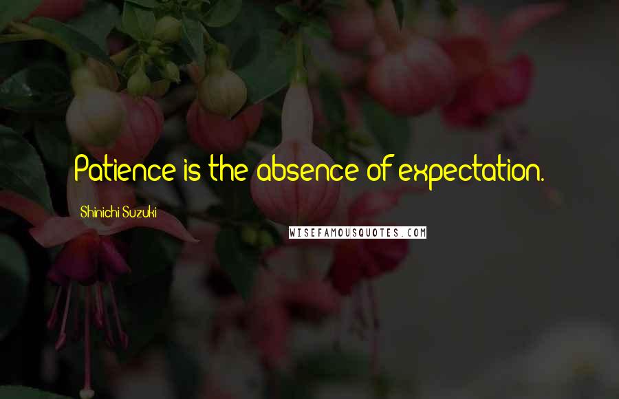 Shinichi Suzuki Quotes: Patience is the absence of expectation.