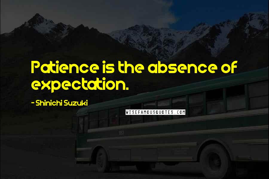Shinichi Suzuki Quotes: Patience is the absence of expectation.