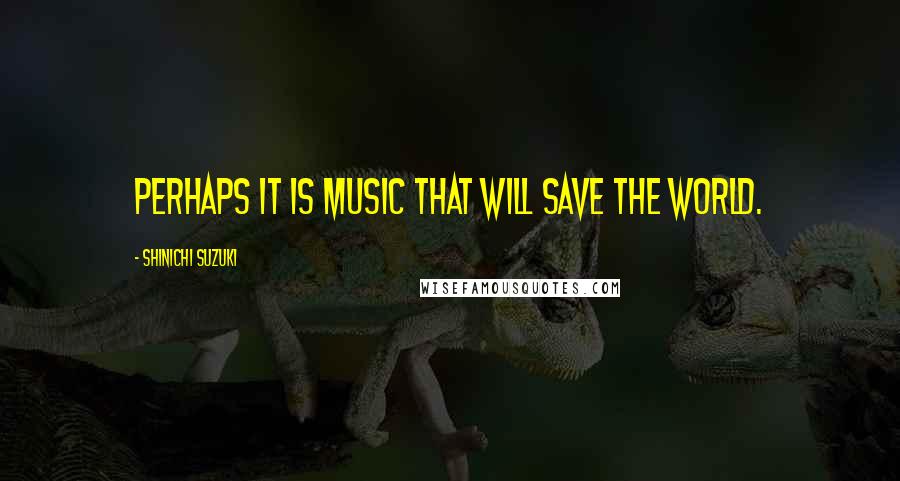 Shinichi Suzuki Quotes: Perhaps it is music that will save the world.