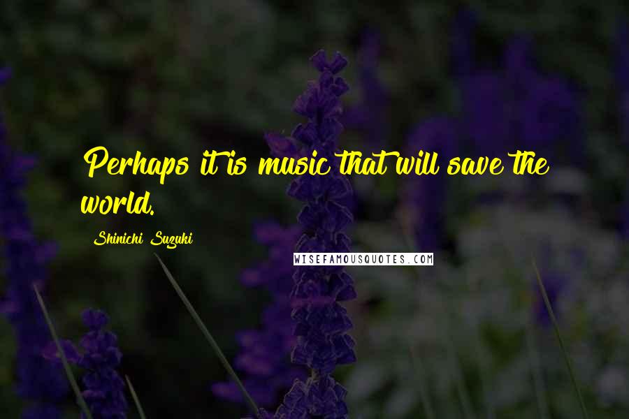 Shinichi Suzuki Quotes: Perhaps it is music that will save the world.